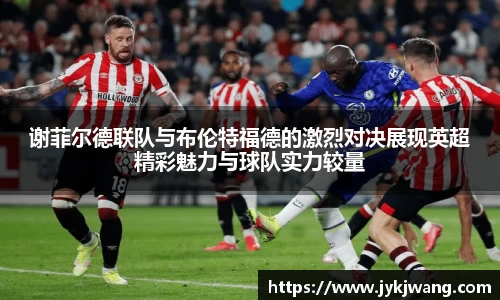 谢菲尔德联队与布伦特福德的激烈对决展现英超精彩魅力与球队实力较量