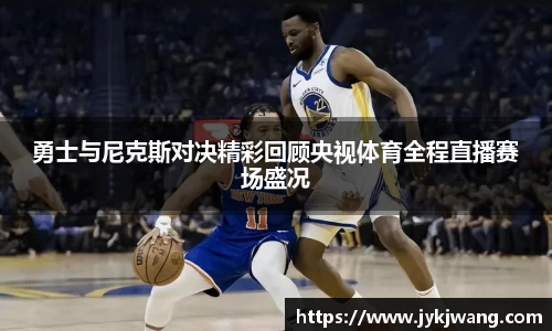 勇士与尼克斯对决精彩回顾央视体育全程直播赛场盛况