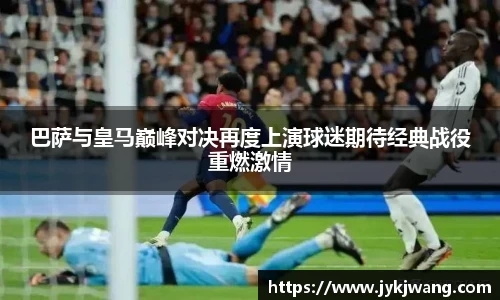 巴萨与皇马巅峰对决再度上演球迷期待经典战役重燃激情