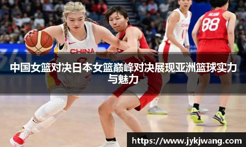 中国女篮对决日本女篮巅峰对决展现亚洲篮球实力与魅力